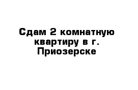 Сдам 2-комнатную квартиру в г. Приозерске